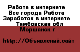 Работа в интернете - Все города Работа » Заработок в интернете   . Тамбовская обл.,Моршанск г.